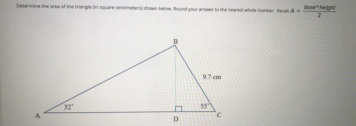 Determine the area of the triangle (in square centimeters) shown below. Round your answer to the nearest whole number. Recall: A =
base*height
2
B
9.7 cm
32°
55°
A
D
