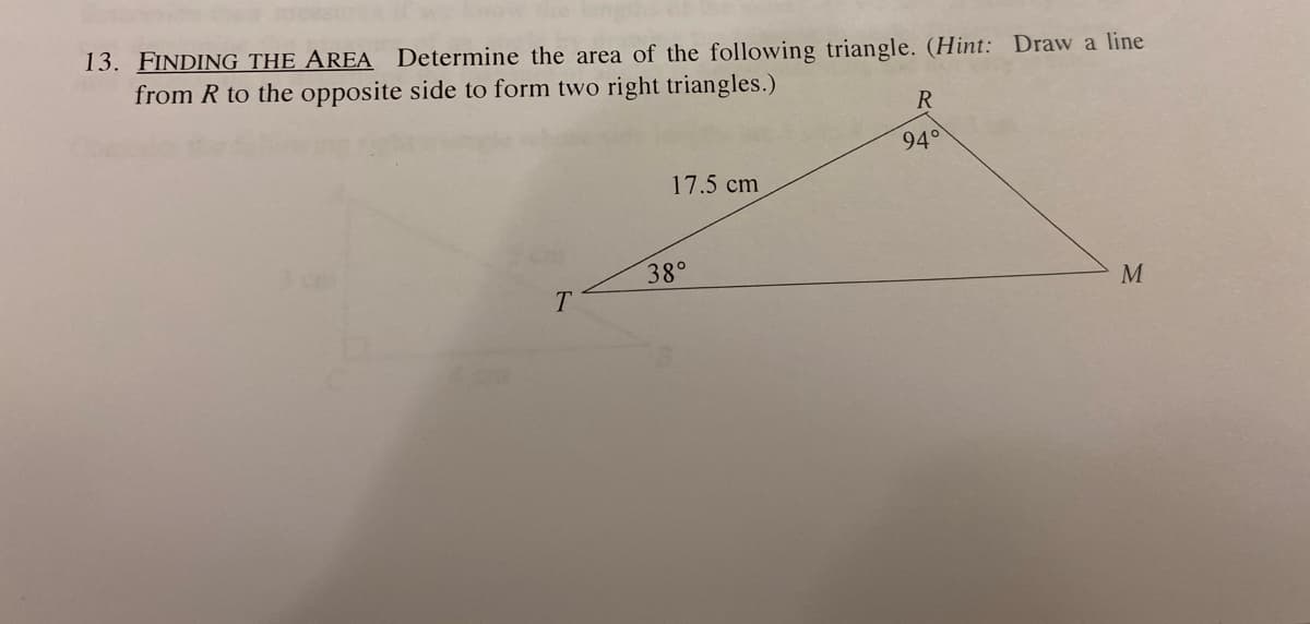 13. FINDING THE AREA Determine the area of the following triangle. (Hint: Draw a line
from R to the opposite side to form two right triangles.)
R
94°
17.5 cm
38°
T
M
