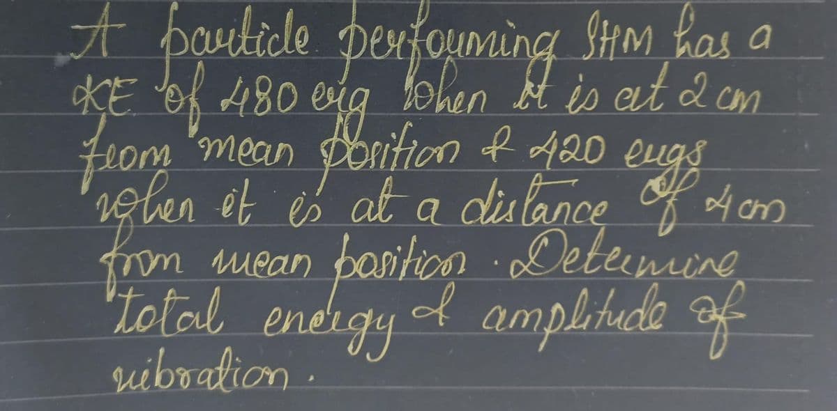 A partide performing stem has a
а
480
is at cm
from mean position & 420 eugs
rohen it is at a distance of 4cm
from mean
mean position. Determine
"total energy I amplitude of
rebration.