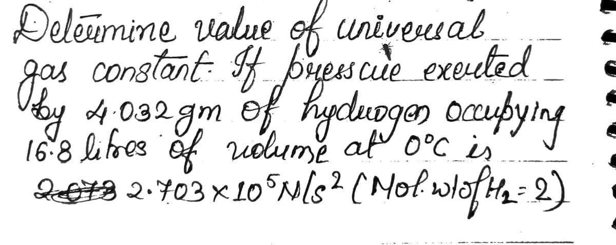 Deleumine value of universal
gas constant. If presscue exerted
by 4.032gm of hydungen occupying
16.8 litres of vidume at 0°C is
2678 2.703 × 105 N/S ² (Mol. wtof H₂ = 2)
