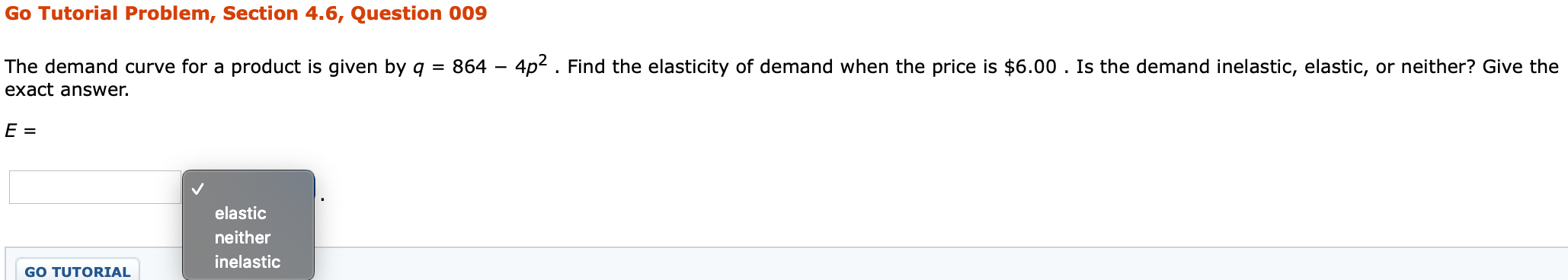 The demand curve for a product is given by q = 864 – 4p2 . Find the elasticity of demand when the price is $6.00 . Is the demand inelastic, elastic, or neither? Give the
exact answer.
E =
elastic
