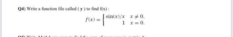 Q4) Write a function file called (y ) to find f(x) :
| sin(x)/x x#0,
f(x) =
1 x= 0.
