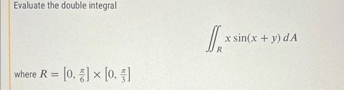 Evaluate the double integral
x sin(x + y) dA
where R =
x [0. ]
