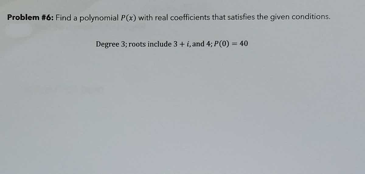 Problem #6: Find a polynomial P(x) with real coefficients that satisfies the given conditions.
Degree 3; roots include 3 + i, and 4; P(0) = 40
