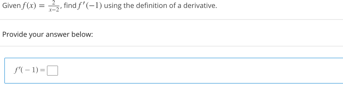 2
Given f(x) =
x-2
find f'(-1) using the definition of a derivative.
Provide your answer below:
f'( – 1) =|
O
