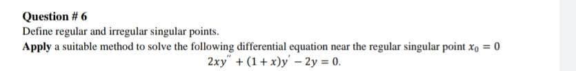 Question # 6
Define regular and irregular singular points.
Apply a suitable method to solve the following differential equation near the regular singular point xo = 0
2xy" + (1 + x)y - 2y = 0.
%3D
