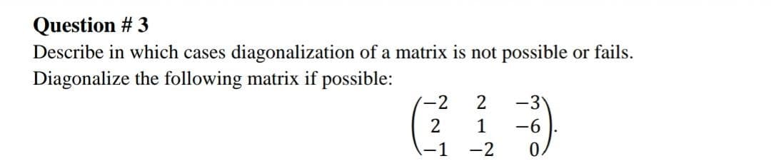 Question # 3
Describe in which cases diagonalization of a matrix is not possible or fails.
Diagonalize the following matrix if possible:
-2
-3
2
1
-6
-2
