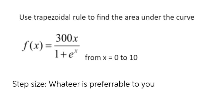Use trapezoidal rule to find the area under the curve
300x
f(x) =
1+e*
from x = 0 to 10
Step size: Whateer is preferrable to you

