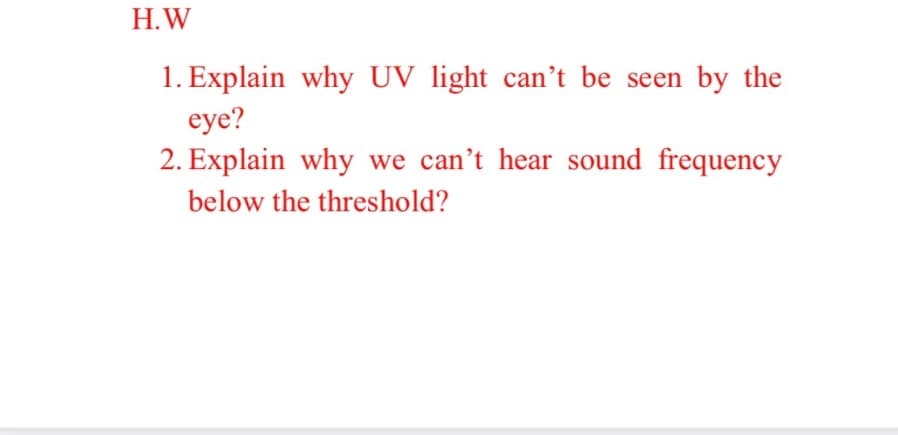 H.W
1. Explain why UV light can’t be seen by the
eye?
2. Explain why we can't hear sound frequency
below the threshold?
