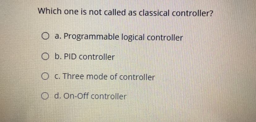 Which one is not called as classical controller?
O a. Programmable logical controller
O b. PID controller
O C. Three mode of controller
O d. On-Off controller

