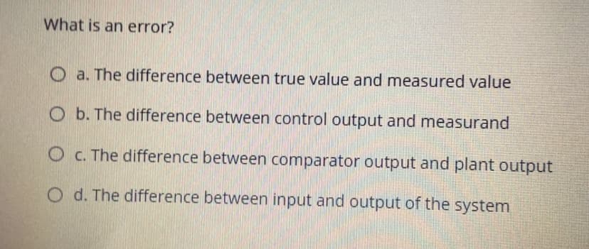 What is an error?
a. The difference between true value and measured value
O b. The difference between control output and measurand
O c. The difference between comparator output and plant output
O d. The difference between input and output of the system
