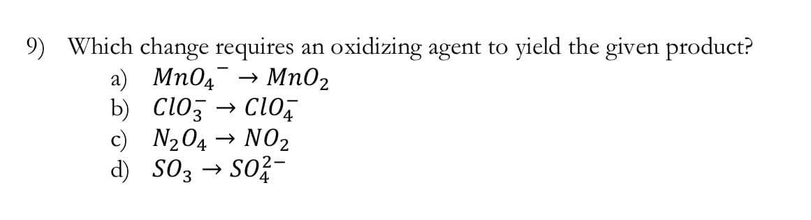 9) Which change requires an oxidizing agent to yield the given product?
a) Mn04 → Mn02
b) Cloz
→ clo,
c) N204 → NO2
d) S03 → So?-
