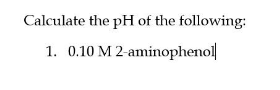 Calculate the pH of the following:
1. 0.10 M 2-aminophenol
