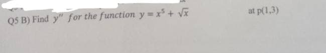 Q5 B) Find y" for the function y = x5 + Vx
at p(1,3)

