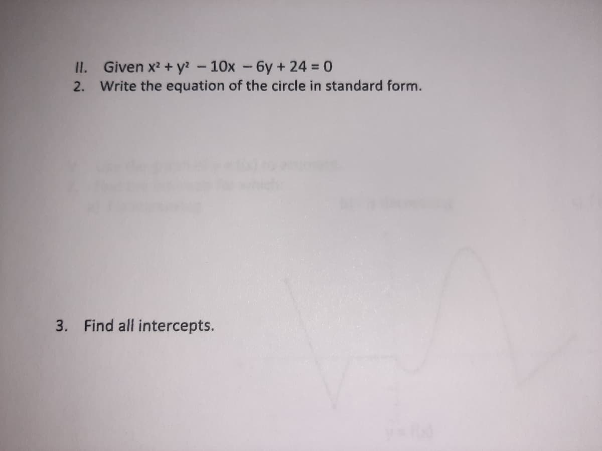 II. Given x2 + y? -10x -6y + 24 0
2. Write the equation of the circle in standard form.
3. Find all intercepts.
