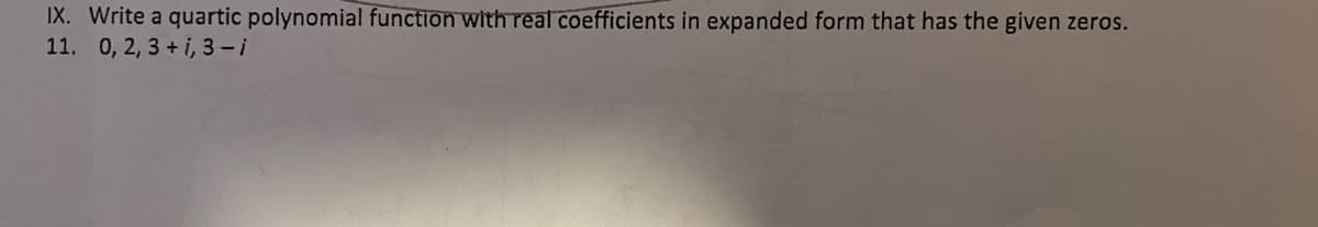 IX. Write a quartic polynomial function with real coefficients in expanded form that has the given zeros.
11. 0, 2, 3 + i, 3-i
