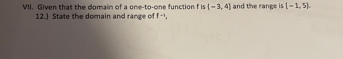 VII. Given that the domain of a one-to-one function f is (-3, 4] and the range is(-1,5).
12.) State the domain and range of f-,
