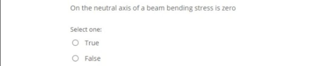 On the neutral axis of a beam bending stress is zero
Select one:
O True
False
