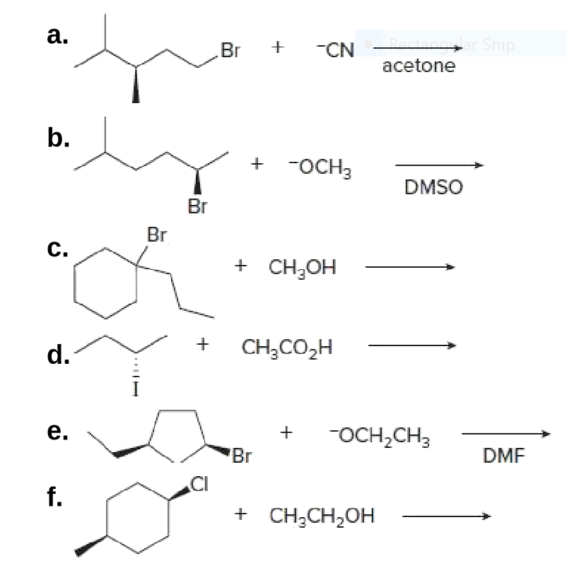 a.
Pectangylar Snip
acetone
Br
-CN
b.
-OCH3
DMSO
Br
Br
C.
+ CH;OH
d.
CH,CO,H
e.
-OCH,CH3
Br
DMF
CI
f.
+ CH;CH,OH
