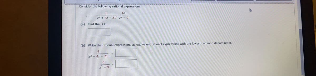 Consider the following rational expressions.
8
6z
z2 + 4z
21 z2 – 9
(a) Find the LCD.
(b) Write the rational expressions as equivalent rational expressions with the lowest common denominator.
z2 + 4z
21
6z
z2 – 9
