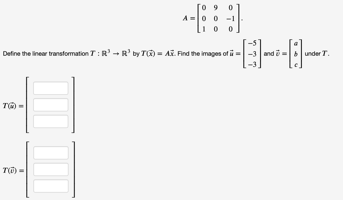0 9
A =|0 0
-1
1
-5
a
Define the linear transformation T : R
→ R' by T() = Ax. Find the images of u
-3 and i = b under T.
-3
T(u)
T(7) =
