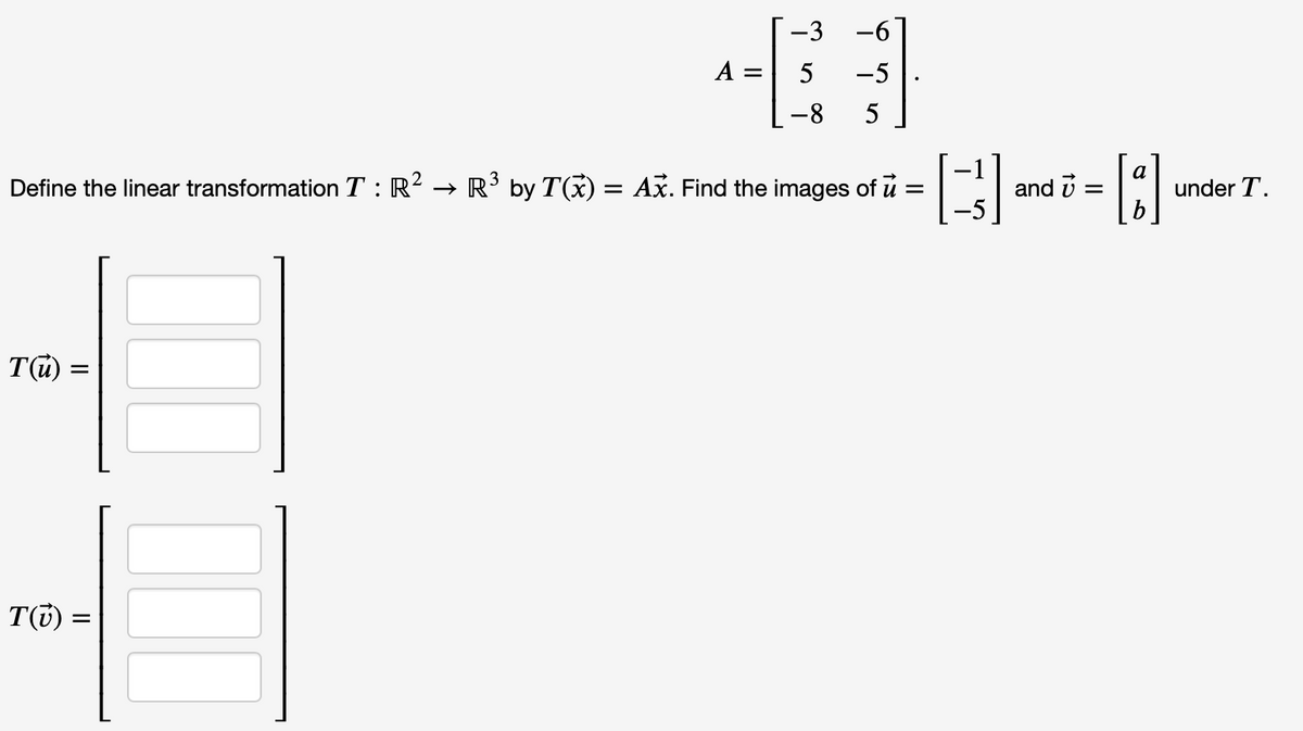 -3 -6
A =
5
-5
-8
5
a
under T.
3
Define the linear transformation T : R² → R' by T(x) = Ax. Find the images of u =
and i =
T@) =
T(7) =
