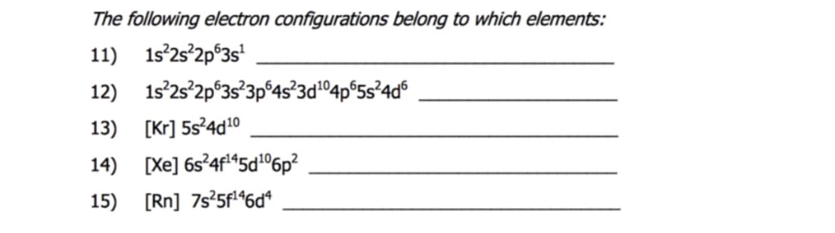 The following electron configurations belong to which elements:
11) 1s°2s°2p°3s'
12) 1s°2s°2p°3s°3p°4s°3d04p®5s°4d°
13) [Kr] 5s²4d10
14) [Xe] 6s²4f*5d106p?
15) [Rn] 7s?5f*6d*
