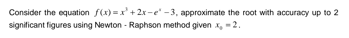Consider the equation f(x) = x* + 2x – e* – 3, approximate the root with accuracy up to 2
significant figures using Newton - Raphson method given x, = 2.

