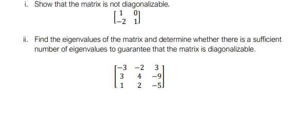 i. Show that the matrix is not diagonalizable.
ii. Find the eigenvalues of the matrix and determine whether there is a sufficient
number of eigenvalues to guarantee that the matrix is diagonalizable.
-3 -2
3
3
4
-9
1.
2
-5)

