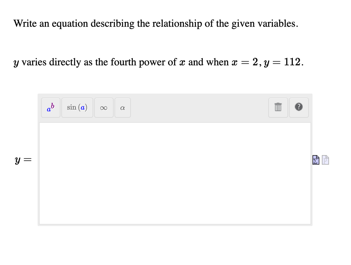 Write an equation describing the relationship of the given variables.
y varies directly as the fourth power of x and when x = 2,y = 112.
ab
sin (a)
y =
8.
