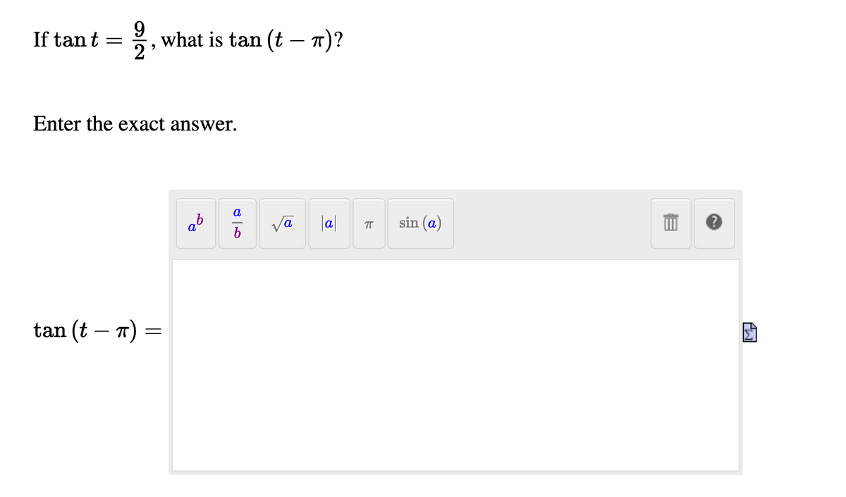 9
what is tan (t – T)?
2
If tant
Enter the exact answer.
a
b
a
|a|
sin (a)
a
tan (t – 7) =
