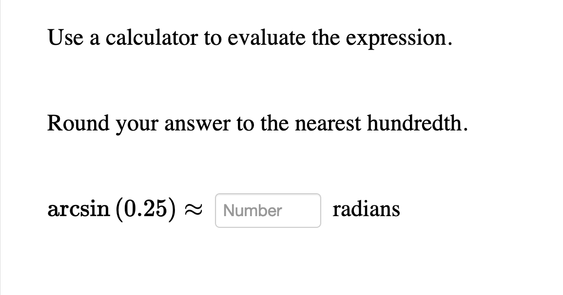 Use a calculator to evaluate the expression.
Round your answer to the nearest hundredth.
arcsin (0.25) ~
radians
Number
