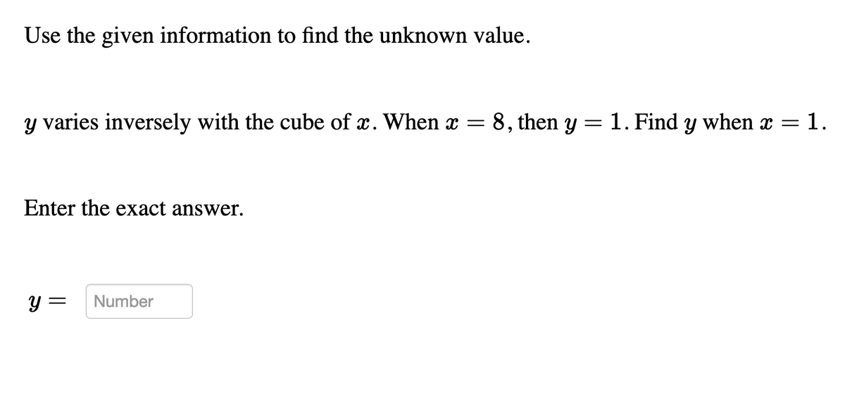 Use the given information to find the unknown value.
y varies inversely with the cube of x. When x = 8, then y = 1. Find y when x = 1.
Enter the exact answer.
y =
Number
