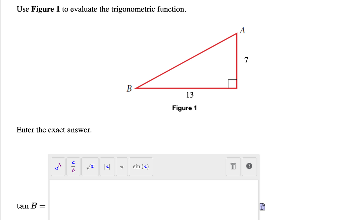 Use Figure 1 to evaluate the trigonometric function.
A
7
13
Figure 1
Enter the exact answer.
a
|a|
sin (a)
a
tan B =
