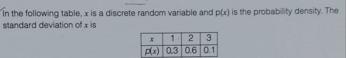 In the following table, x is a discrete random variable and p(x) is the probability density. The
standard deviation of x is
1 2
p(x) 0.3 0.6 0.1
