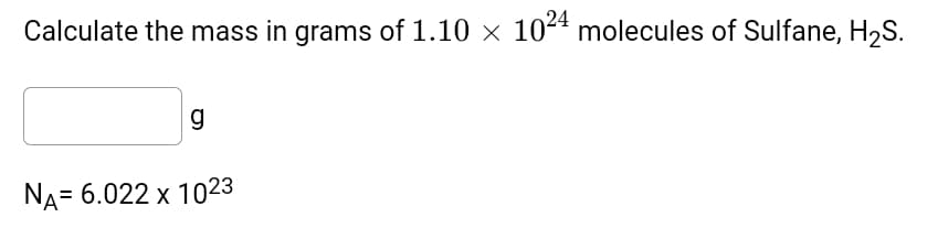 Calculate the mass in grams of 1.10 × 1044 molecules of Sulfane, H2S.
g
NA= 6.022 x 1023
