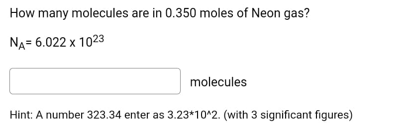 How many molecules are in 0.350 moles of Neon gas?
NA= 6.022 x 1023
molecules
Hint: A number 323.34 enter as 3.23*10^2. (with 3 significant figures)
