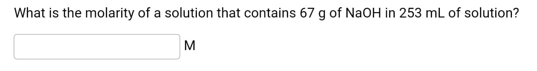 What is the molarity of a solution that contains 67 g of NaOH in 253 mL of solution?
