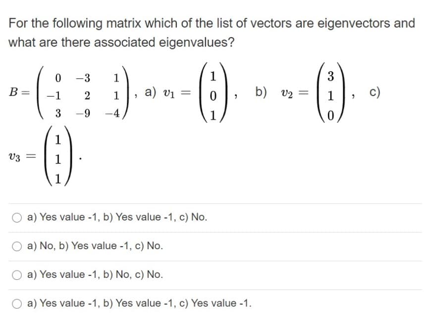 For the following matrix which of the list of vectors are eigenvectors and
what are there associated eigenvalues?
0 -3
1
1
3
B =
-1
1
a) vi =
b) v2 =
1
c)
3 -9
-4
1
1
V3 =
1
1
