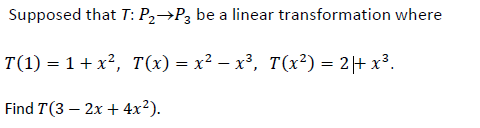 Supposed that T: P2→P3 be a linear transformation where
T(1) = 1+ x², T(x) = x² – x³, T(x²) = 2|+ x³.
Find T(3 – 2x + 4x²).
