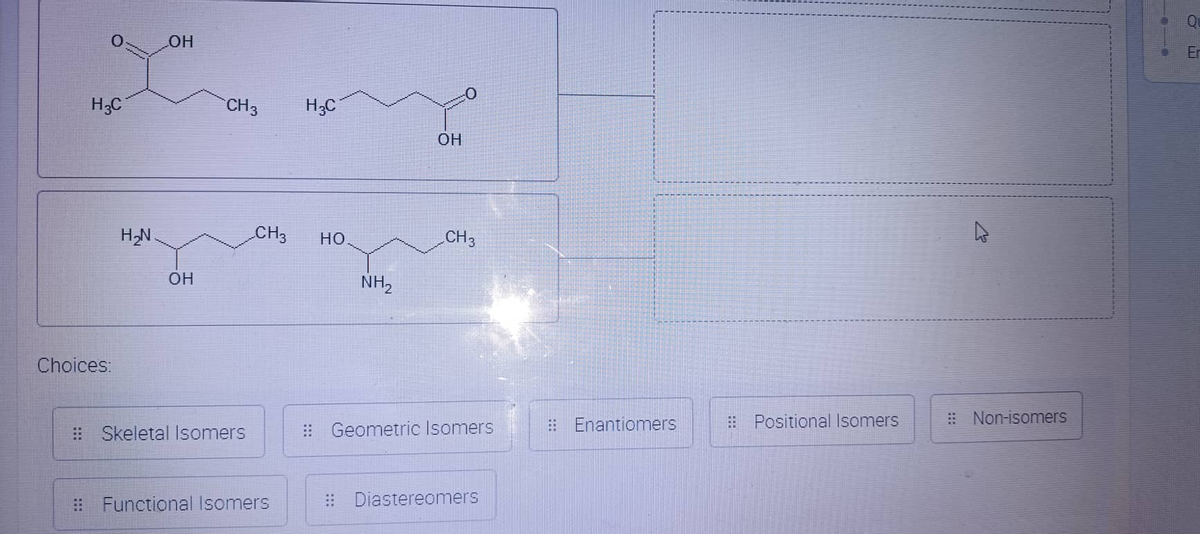 H3C
H₂N.
Choices:
OH
CH 3
CH3
OH
Skeletal Isomers
Functional Isomers
H3C
OH
HO
CH 3
NH₂
Geometric Isomers
Diastereomers
Enantiomers
Positional Isomers
Non-isomers
19
Er