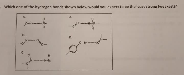 . Which one of the hydrogen bonds shown below would you expect to be the least strong (weakest)?
A.
P-H-
B.
C.
:0
H-N:
D.
E.
H
-H-N'
0-H