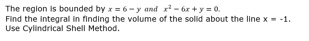The region is bounded by x = 6-y and x² 6x + y = 0.
Find the integral in finding the volume of the solid about the line x = -1.
Use Cylindrical Shell Method.