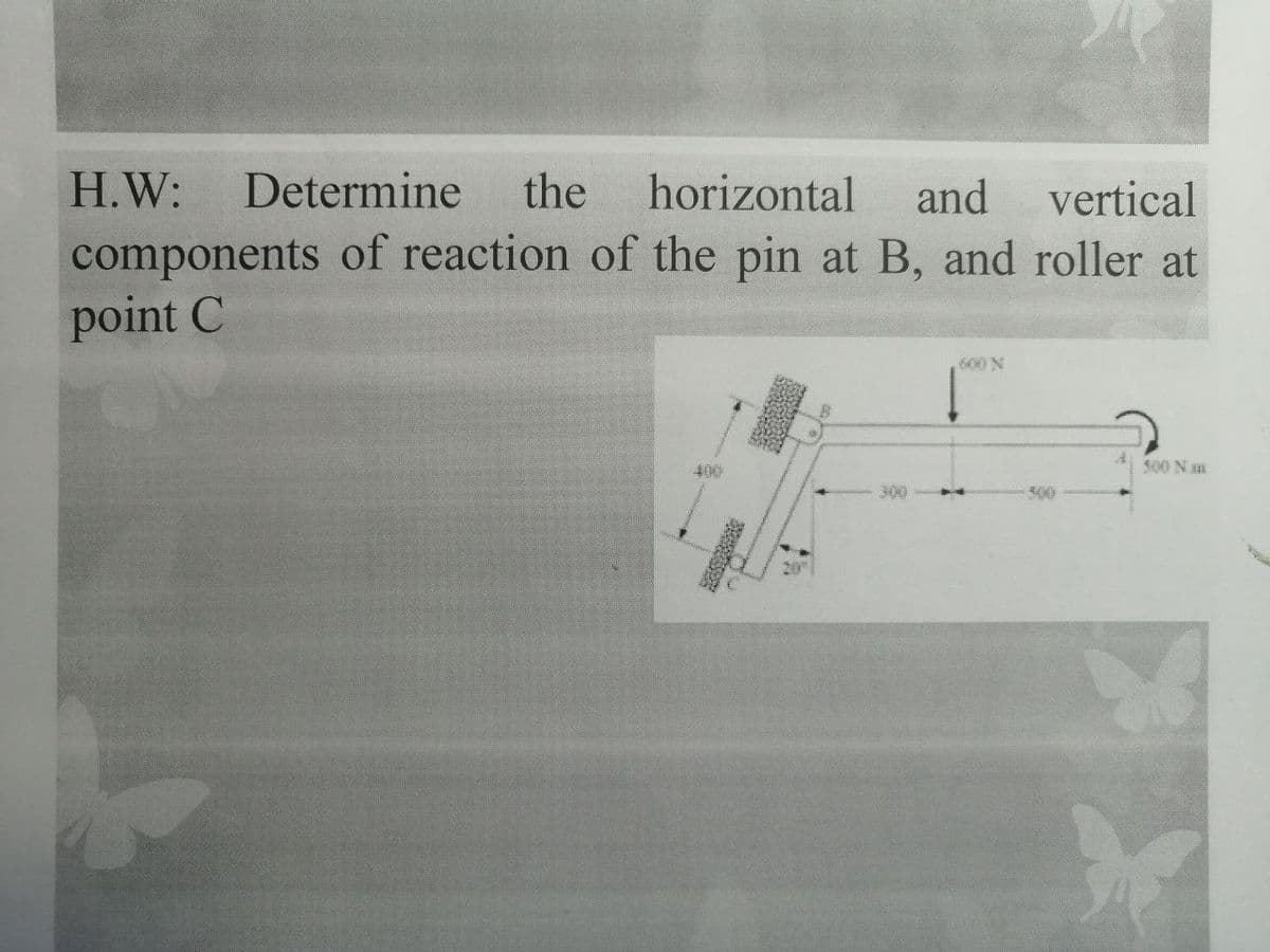 H.W:
Determine
the
horizontal
and
vertical
components of reaction of the pin at B, and roller at
point C
600 N
400
500 Nm
300
500
