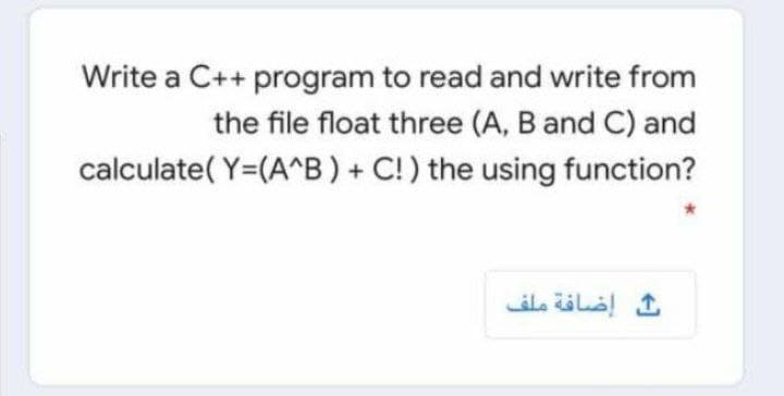 Write a C++ program to read and write from
the file float three (A, B and C) and
calculate( Y=(A^B) + C!) the using function?
إضافة ملف
