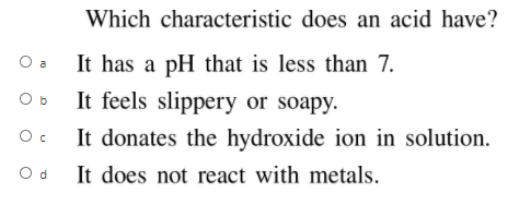 Which characteristic does an acid have?
O a
It has a pH that is less than 7.
It feels slippery or soapy.
It donates the hydroxide ion in solution.
O b
O d
It does not react with metals.
