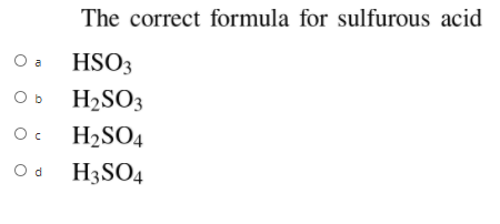 The correct formula for sulfurous acid
O a
HSO3
O b
H2SO3
H2SO4
O d
H3SO4
