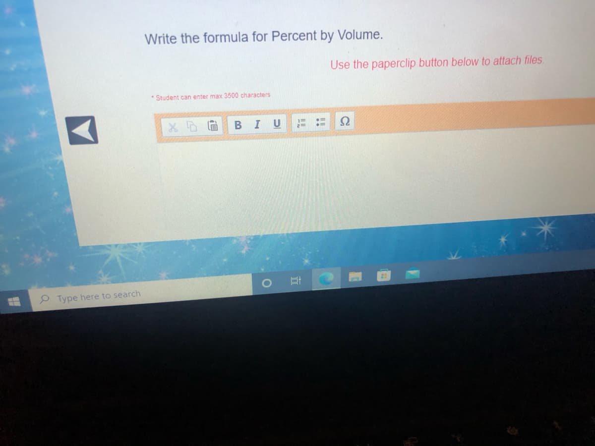 Write the formula for Percent by Volume.
Use the paperclip button below to attach files.
* Student can enter max 3500 characters
B
U
P Type here to search
