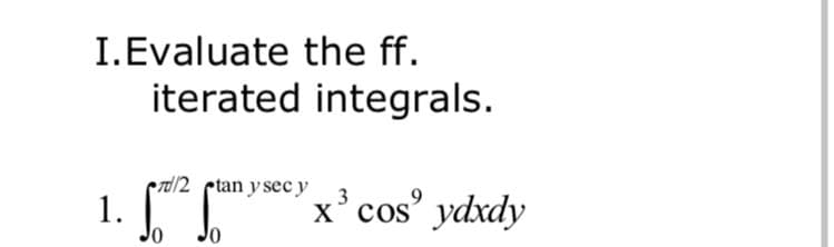 I.Evaluate the ff.
iterated integrals.
1. .
re/2 ptan y sec y
. 3
х cos
cos' ydxdy
