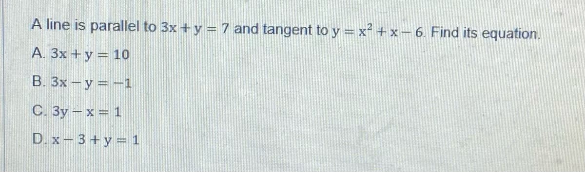 A line is parallel to 3x + y = 7 and tangent to y =x² + x- 6 Find its equation.
A. 3x +y = 10
B. 3x-y=-1
C. 3y-x 1
D. x-3+y= 1
